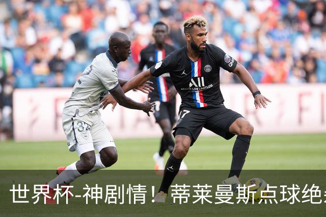 世界杯-神剧情！蒂莱曼斯点球绝杀 比利时加时3-2塞内加尔
