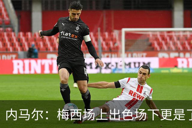 内马尔：梅西场上出色场下更是了不起，我很高兴曾与他并肩作战