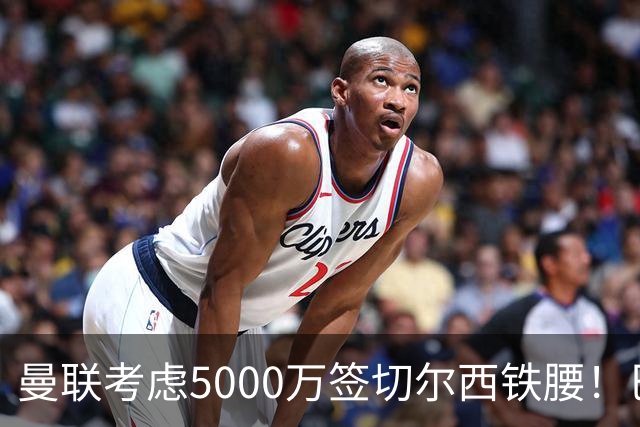 曼联考虑5000万签切尔西铁腰！巴莱巴恐亦被截胡，布莱顿给出具体要价