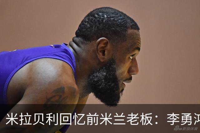 米拉贝利回忆前米兰老板：李勇鸿的身份至今仍是未解之谜