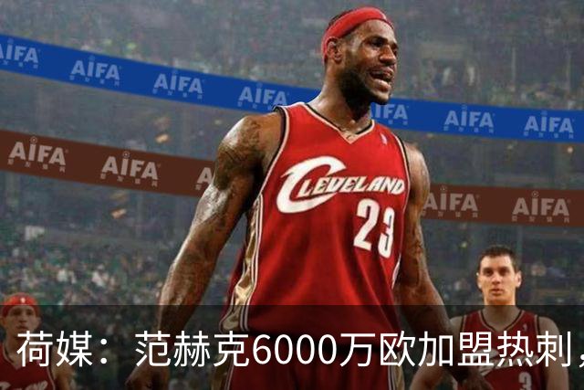 荷媒：范赫克6000万欧加盟热刺，用转会分成帮母队布雷达打破纪录