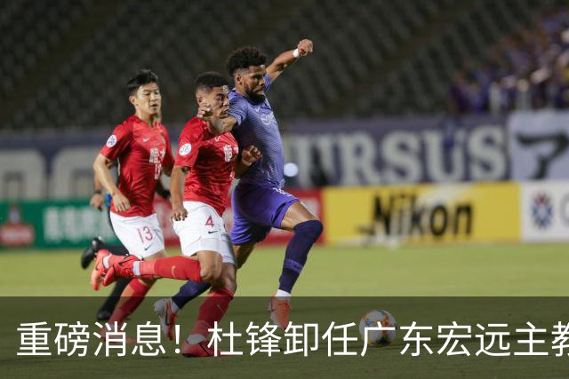 重磅消息！杜锋卸任广东宏远主教练，后续变化值得关注